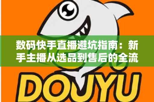 数码快手直播避坑指南：新手主播从选品到售后的全流程实战手册