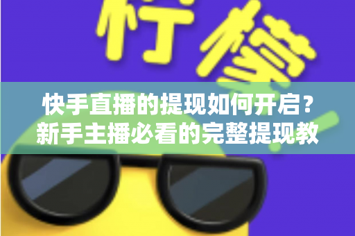 快手直播的提现如何开启?新手主播必看的完整提现教程与收益变现实操指南 快手直播的提现如何开启?新手主播必看的完整提现教程与收益变现实操指南