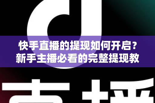快手直播的提现如何开启？新手主播必看的完整提现教程与收益变现实操指南