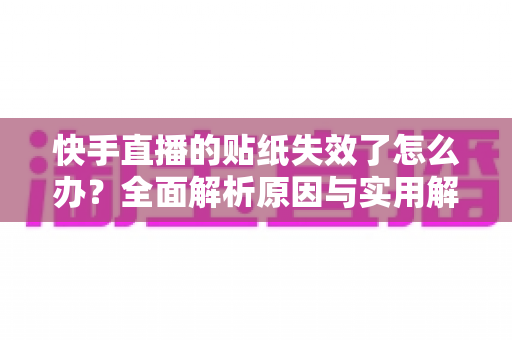 快手直播的贴纸失效了怎么办?全面解析原因与实用解决技巧指南 快手直播的贴纸失效了怎么办?全面解析原因与实用解决技巧指南