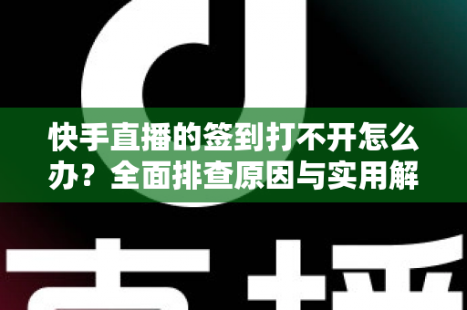 快手直播的签到打不开怎么办?全面排查原因与实用解决方案指南 快手直播的签到打不开怎么办?全面排查原因与实用解决方案指南