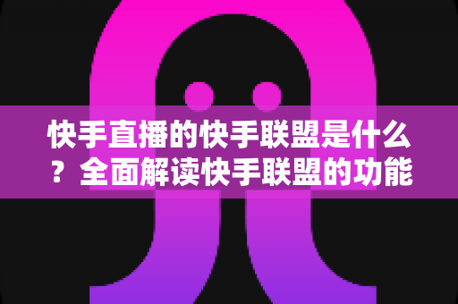 快手直播的快手联盟是什么?全面解读快手联盟的功能、玩法与变现机会 快手直播的快手联盟是什么?全面解读快手联盟的功能、玩法与变现机会