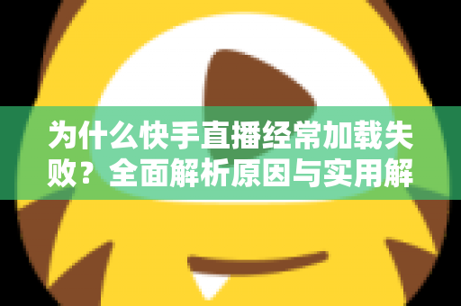 为什么快手直播经常加载失败？全面解析原因与实用解决方案指南