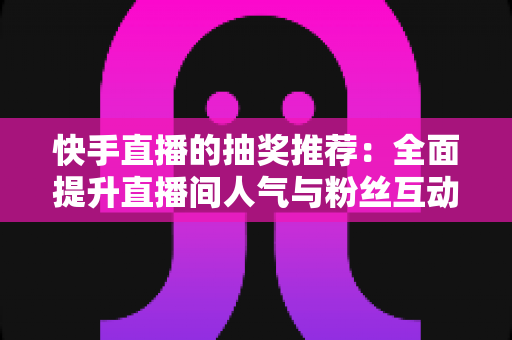 快手直播的抽奖推荐：全面提升直播间人气与粉丝互动的实战指南