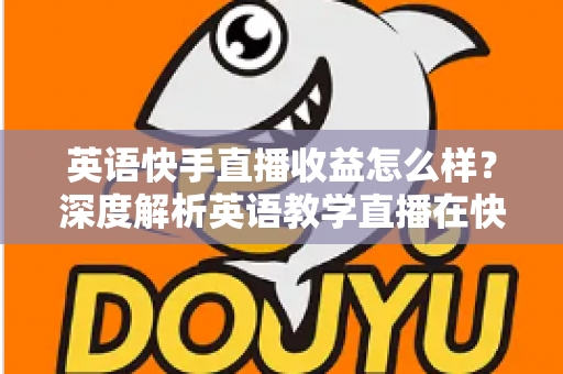 英语快手直播收益怎么样？深度解析英语教学直播在快手的真实赚钱潜力与变现路径