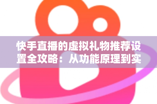 快手直播的虚拟礼物推荐设置全攻略:从功能原理到实操技巧,助你提升直播间收益 快手直播的虚拟礼物推荐设置全攻略:从功能原理到实操技巧,助你提升直播间收益