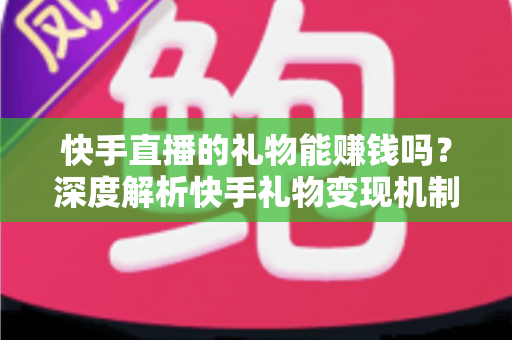 快手直播的礼物能赚钱吗?深度解析快手礼物变现机制、分成比例与涨粉赚钱实用指南 快手直播的礼物能赚钱吗?深度解析快手礼物变现机制、分成比例与涨粉赚钱实用指南