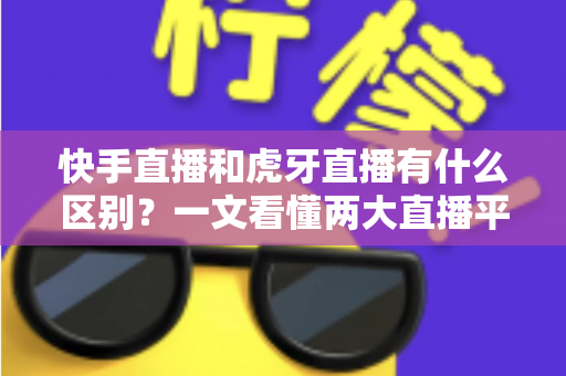 快手直播和虎牙直播有什么区别?一文看懂两大直播平台的定位、内容与选择策略 快手直播和虎牙直播有什么区别?一文看懂两大直播平台的定位、内容与选择策略