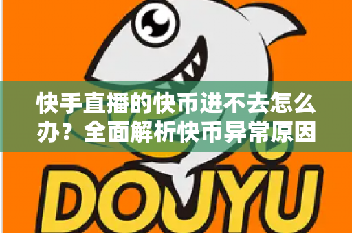 快手直播的快币进不去怎么办?全面解析快币异常原因与实用解决方法 快手直播的快币进不去怎么办?全面解析快币异常原因与实用解决方法