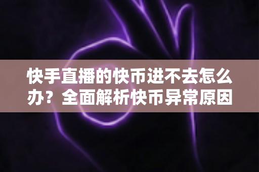 快手直播的快币进不去怎么办?全面解析快币异常原因与实用解决方法 快手直播的快币进不去怎么办?全面解析快币异常原因与实用解决方法