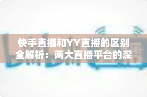 快手直播和YY直播的区别全解析：两大直播平台的深度对比指南