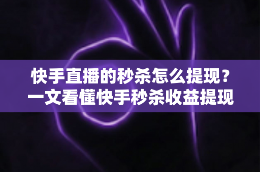 快手直播的秒杀怎么提现？一文看懂快手秒杀收益提现全流程与常见问题
