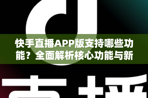 快手直播APP版支持哪些功能？全面解析核心功能与新手入门指南