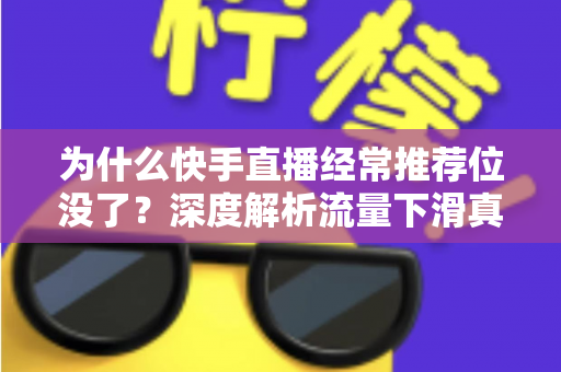 为什么快手直播经常推荐位没了？深度解析流量下滑真相与实用恢复指南