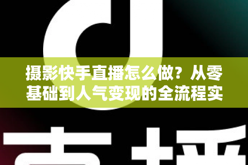 摄影快手直播怎么做？从零基础到人气变现的全流程实战指南