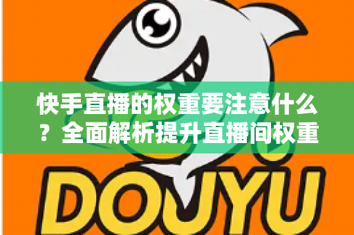 快手直播的权重要注意什么？全面解析提升直播间权重的核心要点与实战策略