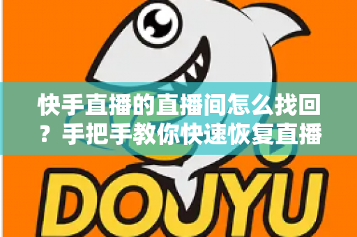 快手直播的直播间怎么找回？手把手教你快速恢复直播间的完整攻略