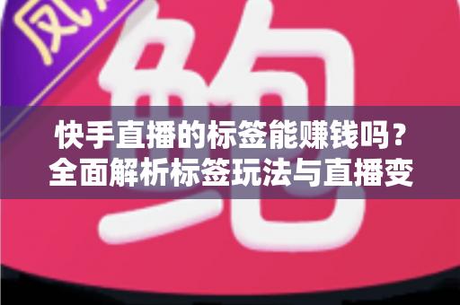 快手直播的标签能赚钱吗？全面解析标签玩法与直播变现的真相