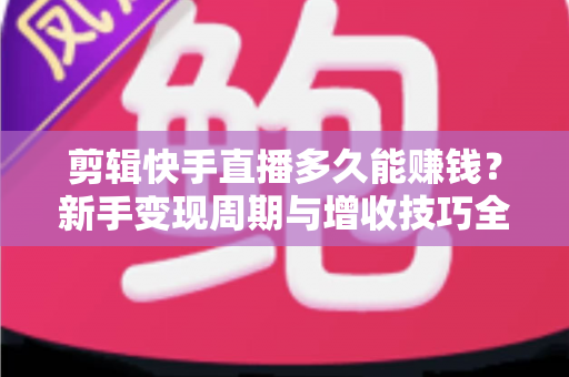 剪辑快手直播多久能赚钱?新手变现周期与增收技巧全解析 剪辑快手直播多久能赚钱?新手变现周期与增收技巧全解析