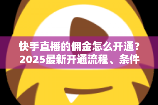 快手直播的佣金怎么开通?2025最新开通流程、条件与变现攻略全解析 快手直播的佣金怎么开通?2025最新开通流程、条件与变现攻略全解析