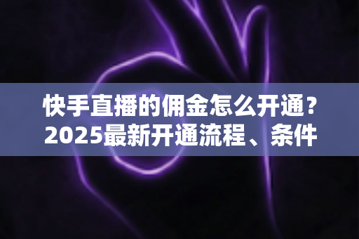 快手直播的佣金怎么开通?2025最新开通流程、条件与变现攻略全解析 快手直播的佣金怎么开通?2025最新开通流程、条件与变现攻略全解析