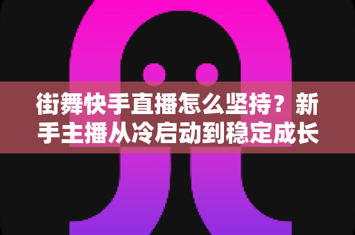 街舞快手直播怎么坚持？新手主播从冷启动到稳定成长的全流程实战指南