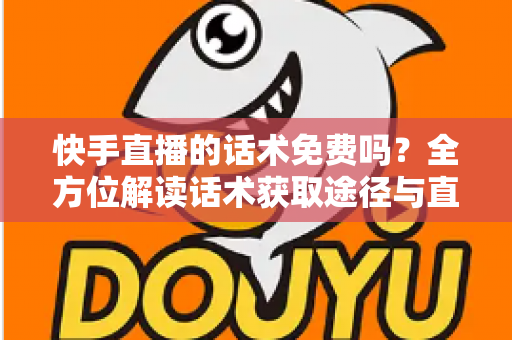快手直播的话术免费吗？全方位解读话术获取途径与直播带货实用指南
