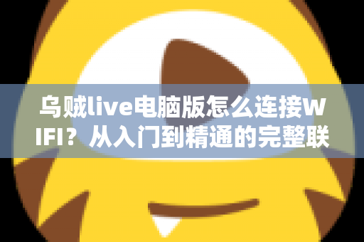 乌贼live电脑版怎么连接WIFI?从入门到精通的完整联网教程与直播优化指南 乌贼live电脑版怎么连接WIFI?从入门到精通的完整联网教程与直播优化指南