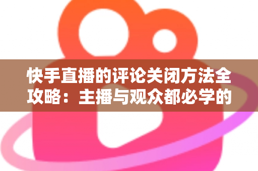 快手直播的评论关闭方法全攻略：主播与观众都必学的评论管理实用技巧