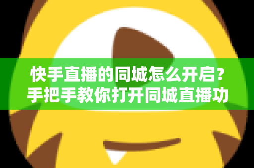 快手直播的同城怎么开启？手把手教你打开同城直播功能，让本地观众轻松找到你
