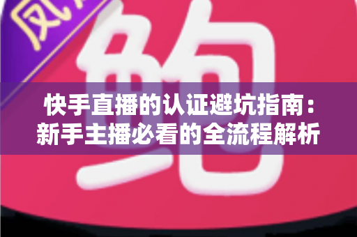 快手直播的认证避坑指南：新手主播必看的全流程解析与常见陷阱防范手册