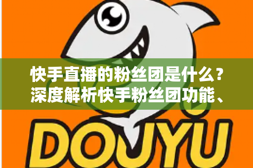 快手直播的粉丝团是什么?深度解析快手粉丝团功能、加入方法与运营价值 快手直播的粉丝团是什么?深度解析快手粉丝团功能、加入方法与运营价值