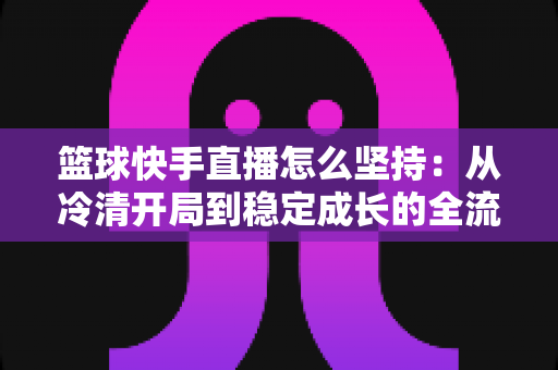 篮球快手直播怎么坚持：从冷清开局到稳定成长的全流程实战指南