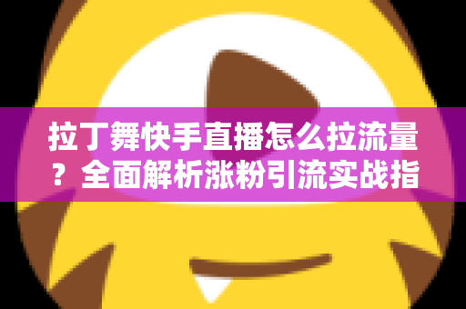 拉丁舞快手直播怎么拉流量？全面解析涨粉引流实战指南