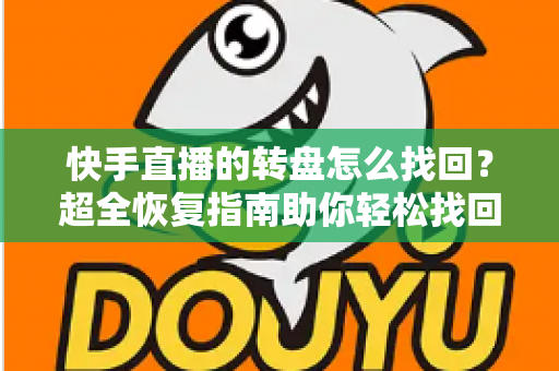快手直播的转盘怎么找回？超全恢复指南助你轻松找回转盘功能