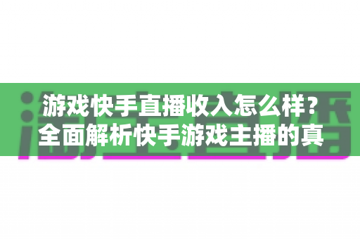 游戏快手直播收入怎么样？全面解析快手游戏主播的真实赚钱方式与收入水平