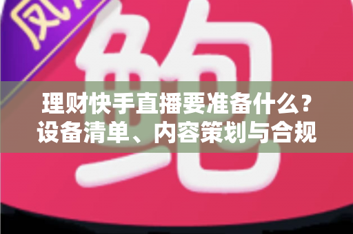 理财快手直播要准备什么？设备清单、内容策划与合规要点一文讲透，新手也能顺利开播