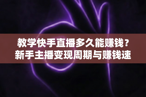 教学快手直播多久能赚钱？新手主播变现周期与赚钱速度全解析