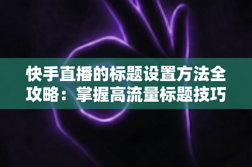 快手直播的标题设置方法全攻略:掌握高流量标题技巧,让你的直播间人气翻倍 快手直播的标题设置方法全攻略:掌握高流量标题技巧,让你的直播间人气翻倍