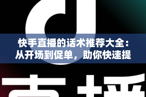 快手直播的话术推荐大全:从开场到促单,助你快速提升人气与转化的实战指南 快手直播的话术推荐大全:从开场到促单,助你快速提升人气与转化的实战指南