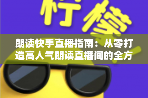 朗读快手直播指南：从零打造高人气朗读直播间的全方位实战攻略