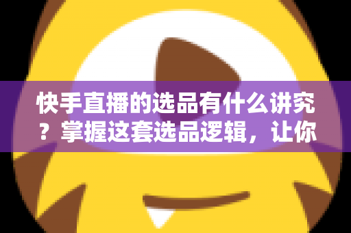 快手直播的选品有什么讲究?掌握这套选品逻辑,让你的直播间销量稳步提升 快手直播的选品有什么讲究?掌握这套选品逻辑,让你的直播间销量稳步提升