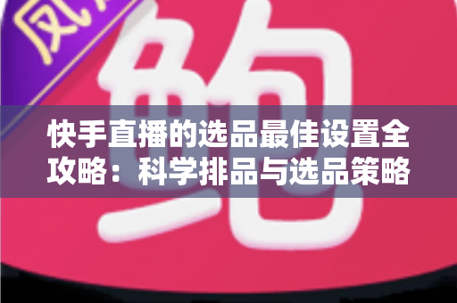 快手直播的选品最佳设置全攻略:科学排品与选品策略,助你打造高转化直播间 快手直播的选品最佳设置全攻略:科学排品与选品策略,助你打造高转化直播间