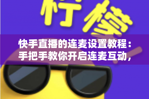 快手直播的连麦设置教程:手把手教你开启连麦互动,轻松提升直播间人气与粉丝粘性 快手直播的连麦设置教程:手把手教你开启连麦互动,轻松提升直播间人气与粉丝粘性
