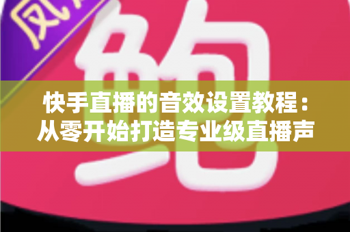 快手直播的音效设置教程:从零开始打造专业级直播声效,全面提升直播质量与观众体验 快手直播的音效设置教程:从零开始打造专业级直播声效,全面提升直播质量与观众体验