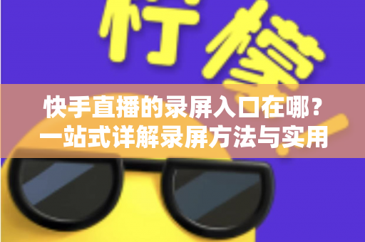 快手直播的录屏入口在哪？一站式详解录屏方法与实用技巧