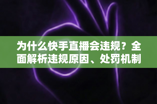 为什么快手直播会违规？全面解析违规原因、处罚机制与实用避坑指南
