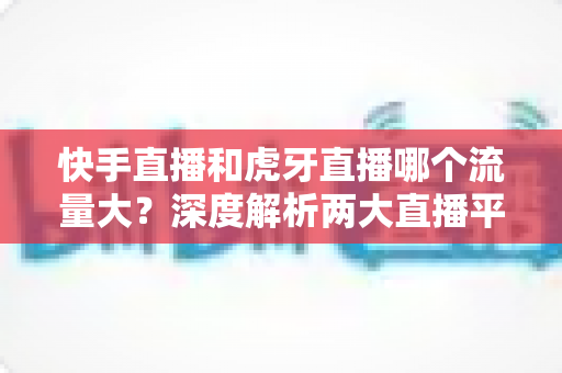 快手直播和虎牙直播哪个流量大?深度解析两大直播平台流量差异与主播选择全攻略 快手直播和虎牙直播哪个流量大?深度解析两大直播平台流量差异与主播选择全攻略