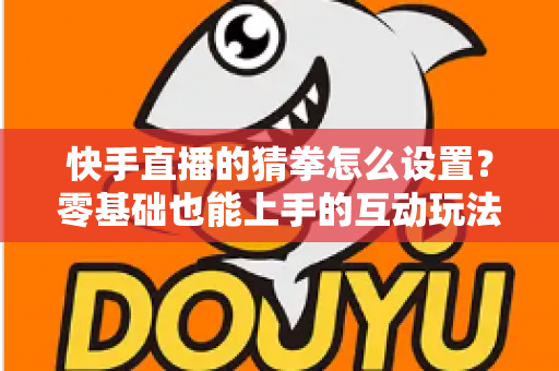 快手直播的猜拳怎么设置？零基础也能上手的互动玩法全攻略，让直播间人气翻倍