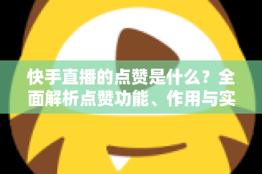 快手直播的点赞是什么？全面解析点赞功能、作用与实用运营技巧